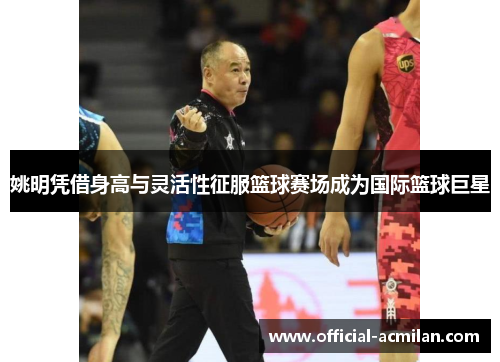 姚明凭借身高与灵活性征服篮球赛场成为国际篮球巨星