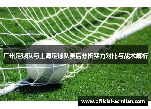 广州足球队与上海足球队赛后分析实力对比与战术解析