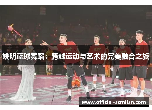 姚明篮球舞蹈：跨越运动与艺术的完美融合之旅