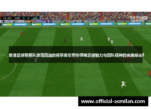 香港足球明星队激情四溢的背景音乐带你领略足球魅力与团队精神的完美结合