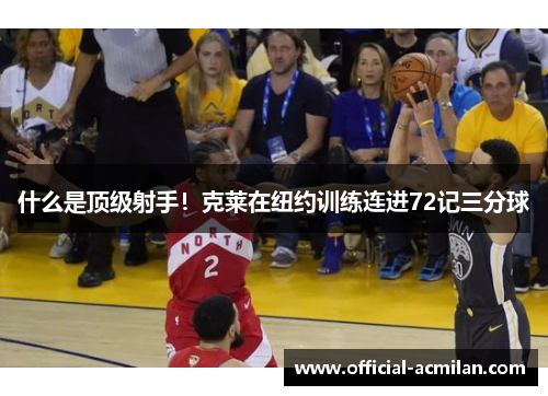 什么是顶级射手！克莱在纽约训练连进72记三分球