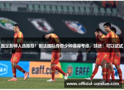 国足新帅人选推荐！前法国队传奇少帅值得考虑，球迷：可以试试