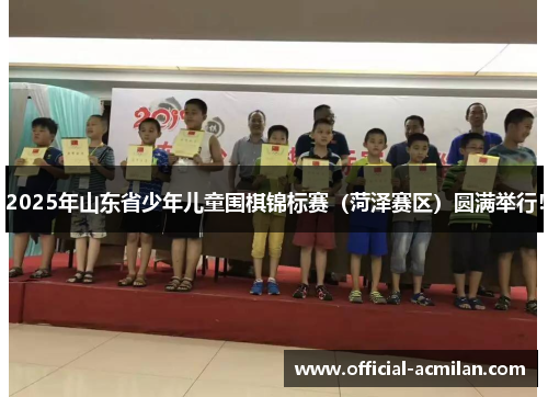 2025年山东省少年儿童围棋锦标赛（菏泽赛区）圆满举行！