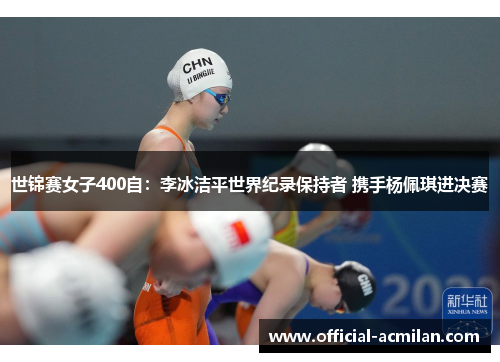 世锦赛女子400自：李冰洁平世界纪录保持者 携手杨佩琪进决赛