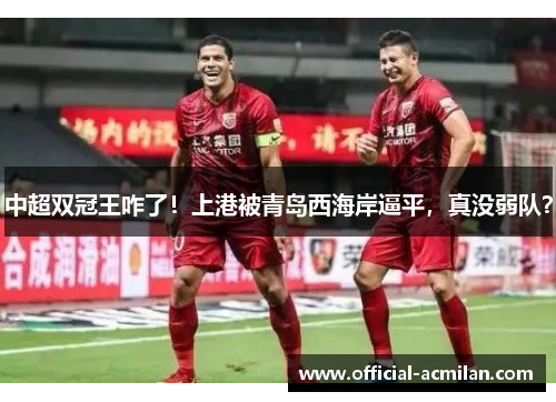 中超双冠王咋了！上港被青岛西海岸逼平，真没弱队？