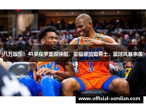 八万娱乐：41岁保罗重返快船，霍福德加盟勇士，篮球风暴来袭