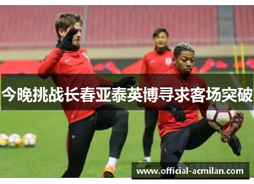 今晚挑战长春亚泰英博寻求客场突破