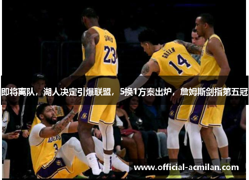 即将离队，湖人决定引爆联盟，5换1方案出炉，詹姆斯剑指第五冠
