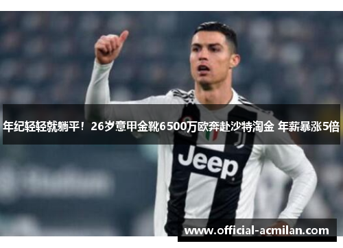 年纪轻轻就躺平！26岁意甲金靴6500万欧奔赴沙特淘金 年薪暴涨5倍