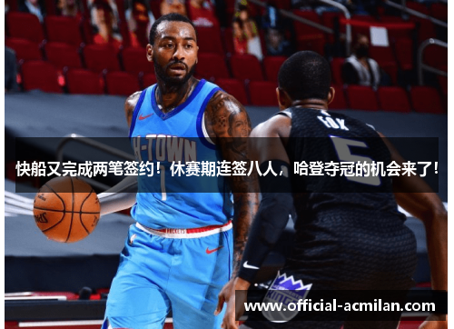 快船又完成两笔签约！休赛期连签八人，哈登夺冠的机会来了！